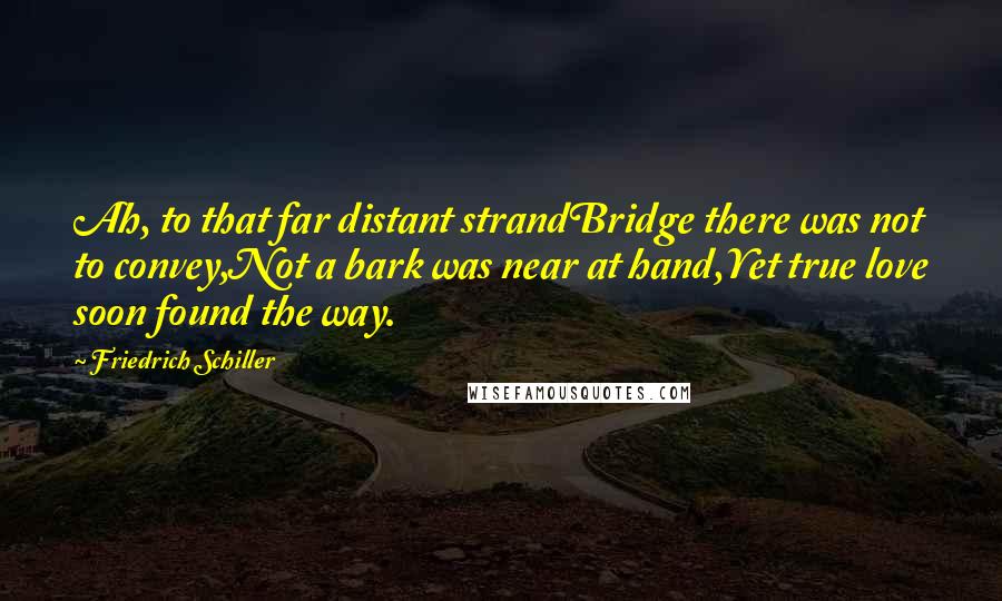 Friedrich Schiller Quotes: Ah, to that far distant strandBridge there was not to convey,Not a bark was near at hand,Yet true love soon found the way.