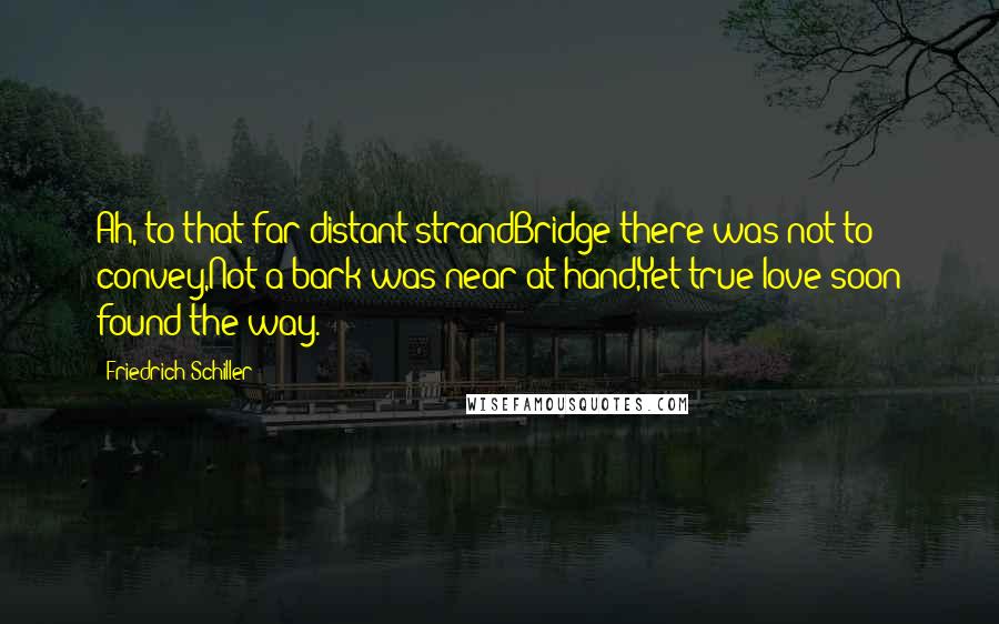 Friedrich Schiller Quotes: Ah, to that far distant strandBridge there was not to convey,Not a bark was near at hand,Yet true love soon found the way.