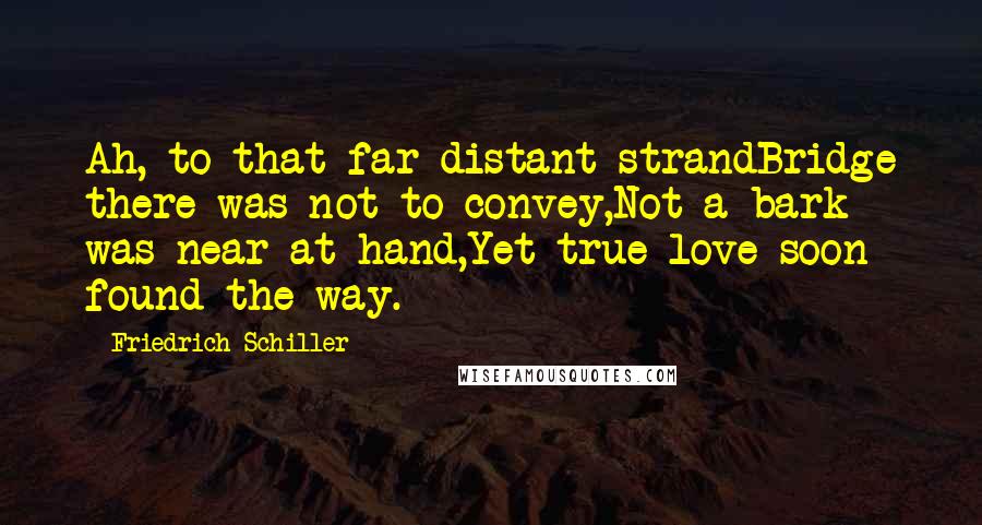 Friedrich Schiller Quotes: Ah, to that far distant strandBridge there was not to convey,Not a bark was near at hand,Yet true love soon found the way.