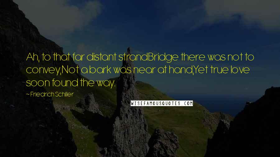 Friedrich Schiller Quotes: Ah, to that far distant strandBridge there was not to convey,Not a bark was near at hand,Yet true love soon found the way.