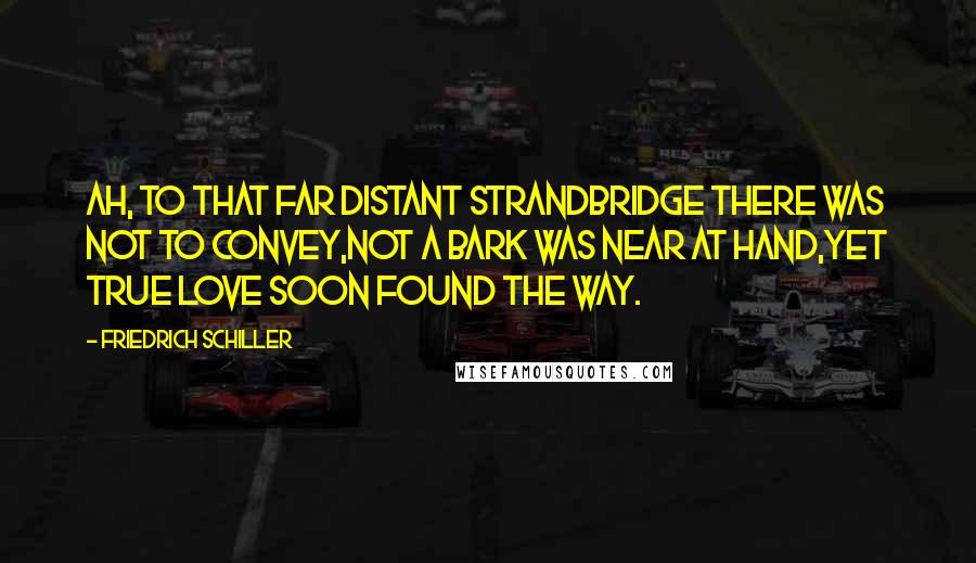 Friedrich Schiller Quotes: Ah, to that far distant strandBridge there was not to convey,Not a bark was near at hand,Yet true love soon found the way.