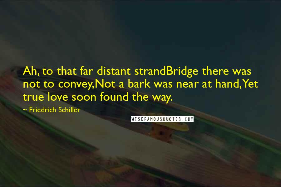 Friedrich Schiller Quotes: Ah, to that far distant strandBridge there was not to convey,Not a bark was near at hand,Yet true love soon found the way.