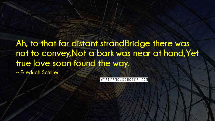 Friedrich Schiller Quotes: Ah, to that far distant strandBridge there was not to convey,Not a bark was near at hand,Yet true love soon found the way.