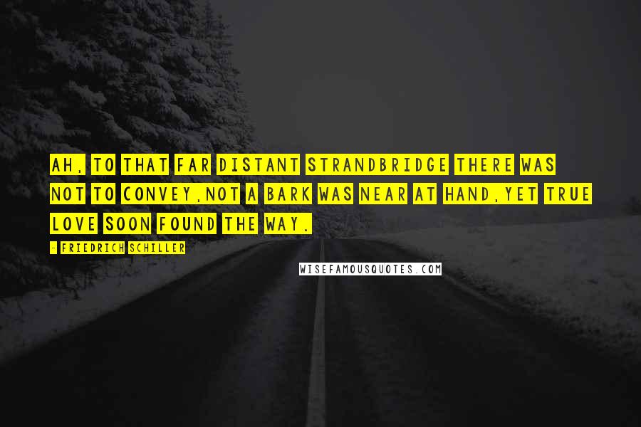 Friedrich Schiller Quotes: Ah, to that far distant strandBridge there was not to convey,Not a bark was near at hand,Yet true love soon found the way.