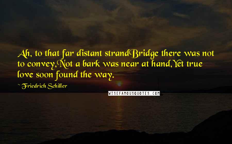 Friedrich Schiller Quotes: Ah, to that far distant strandBridge there was not to convey,Not a bark was near at hand,Yet true love soon found the way.