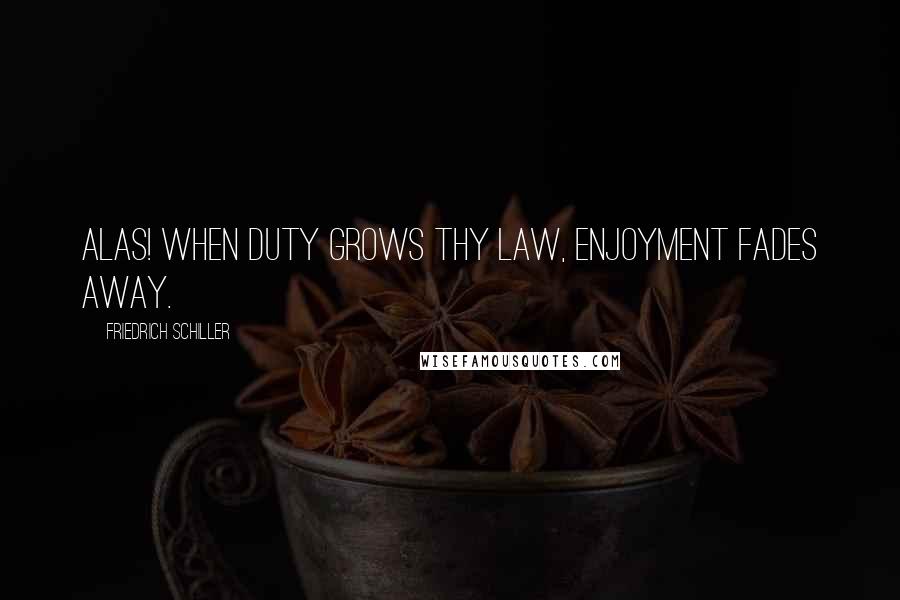 Friedrich Schiller Quotes: Alas! When duty grows thy law, enjoyment fades away.