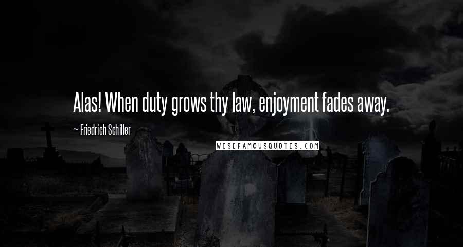 Friedrich Schiller Quotes: Alas! When duty grows thy law, enjoyment fades away.