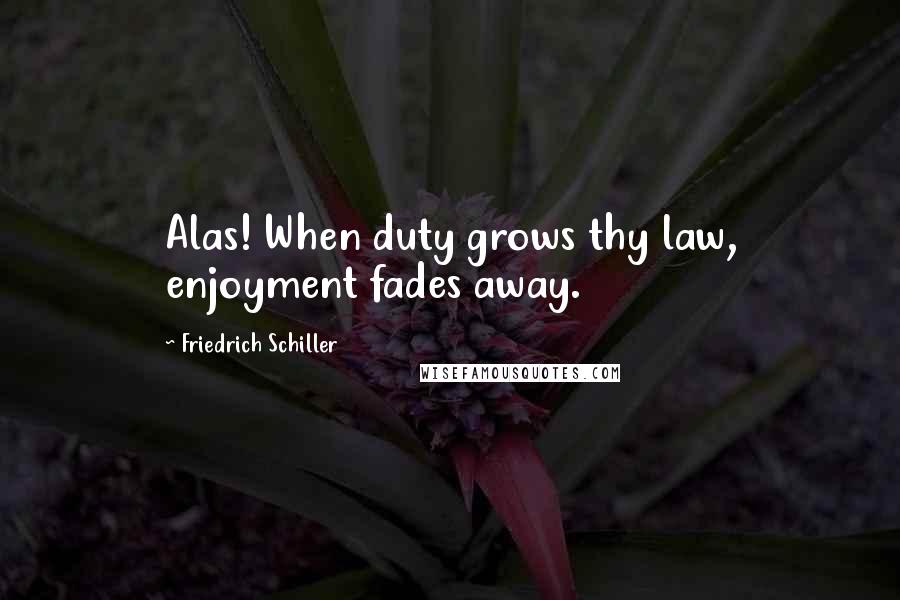 Friedrich Schiller Quotes: Alas! When duty grows thy law, enjoyment fades away.