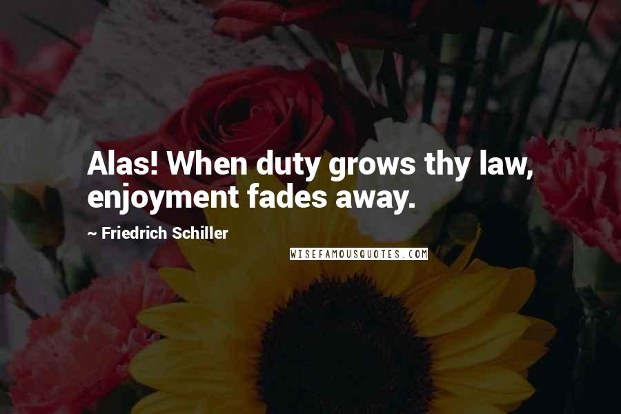 Friedrich Schiller Quotes: Alas! When duty grows thy law, enjoyment fades away.