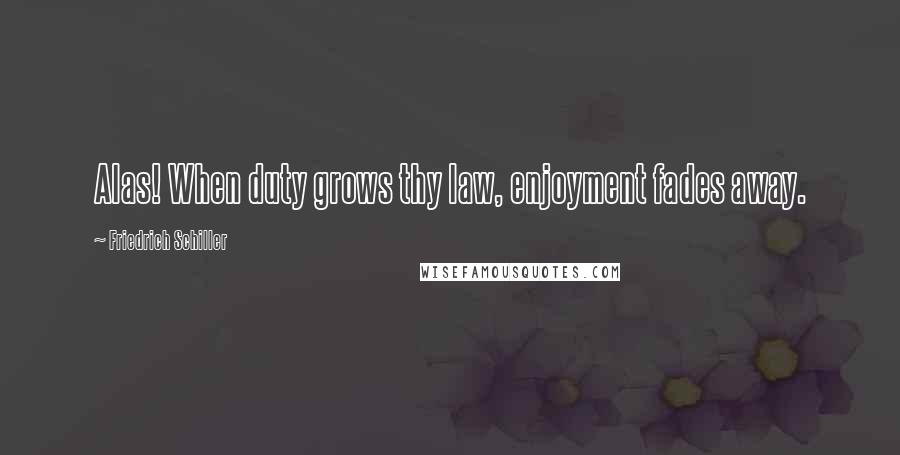 Friedrich Schiller Quotes: Alas! When duty grows thy law, enjoyment fades away.