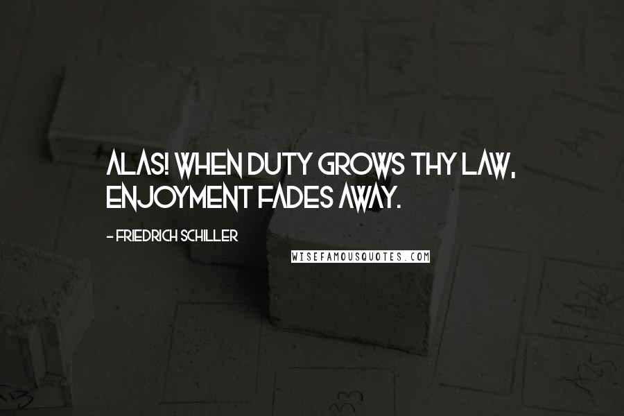 Friedrich Schiller Quotes: Alas! When duty grows thy law, enjoyment fades away.