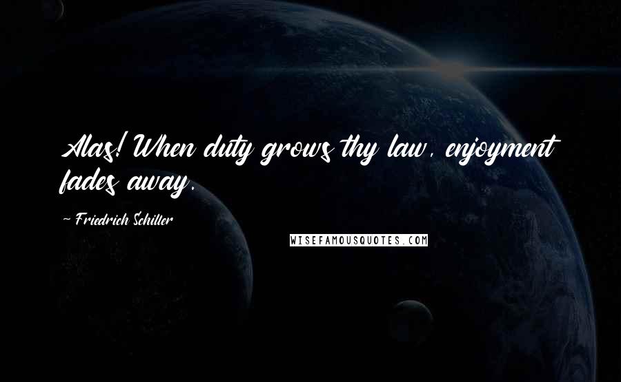 Friedrich Schiller Quotes: Alas! When duty grows thy law, enjoyment fades away.