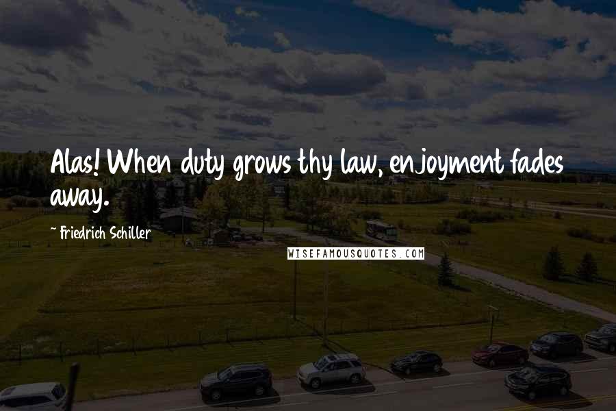 Friedrich Schiller Quotes: Alas! When duty grows thy law, enjoyment fades away.