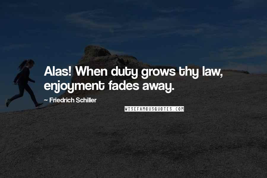 Friedrich Schiller Quotes: Alas! When duty grows thy law, enjoyment fades away.