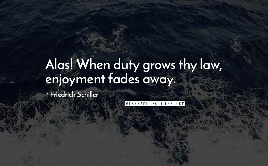 Friedrich Schiller Quotes: Alas! When duty grows thy law, enjoyment fades away.