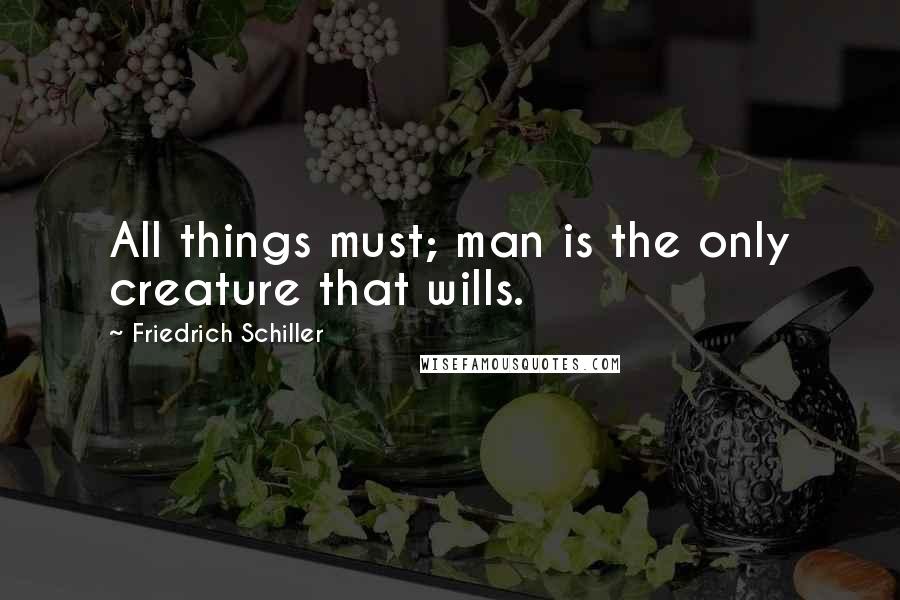 Friedrich Schiller Quotes: All things must; man is the only creature that wills.