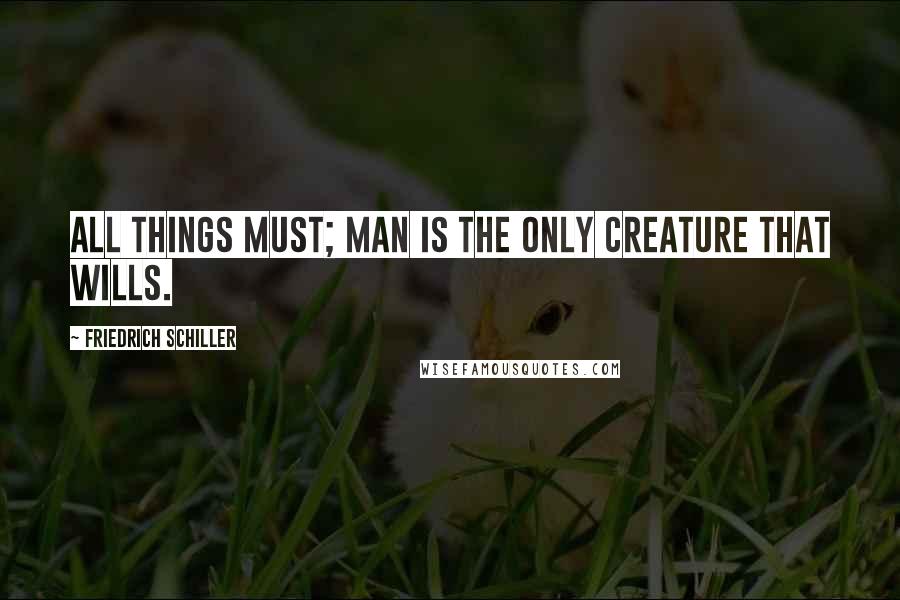 Friedrich Schiller Quotes: All things must; man is the only creature that wills.