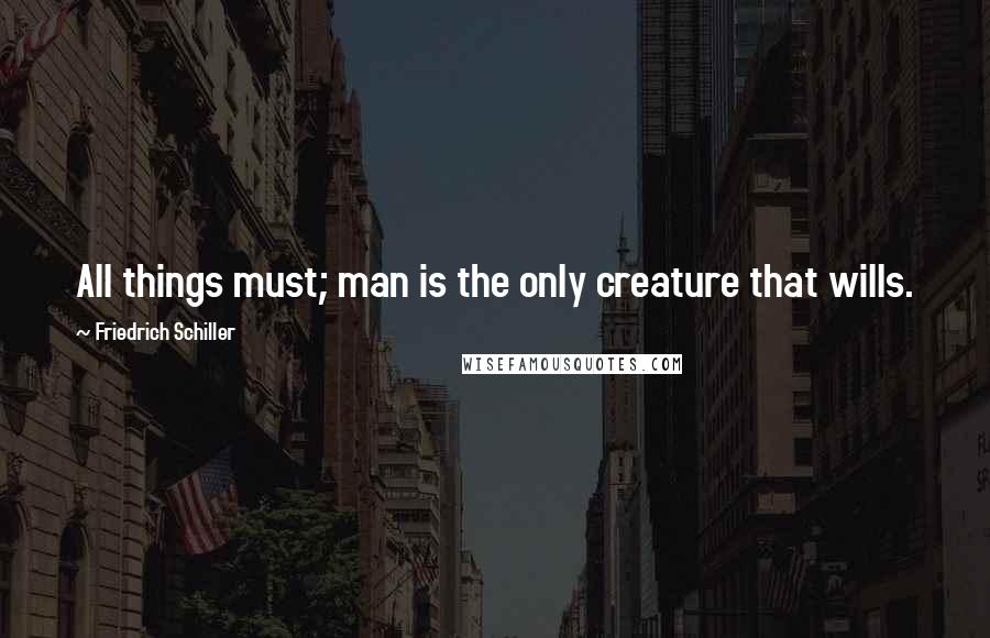 Friedrich Schiller Quotes: All things must; man is the only creature that wills.