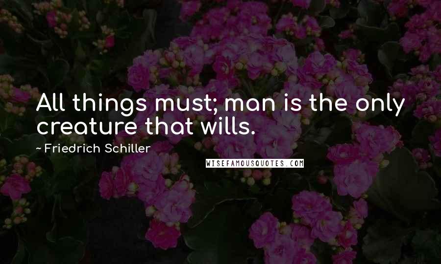 Friedrich Schiller Quotes: All things must; man is the only creature that wills.