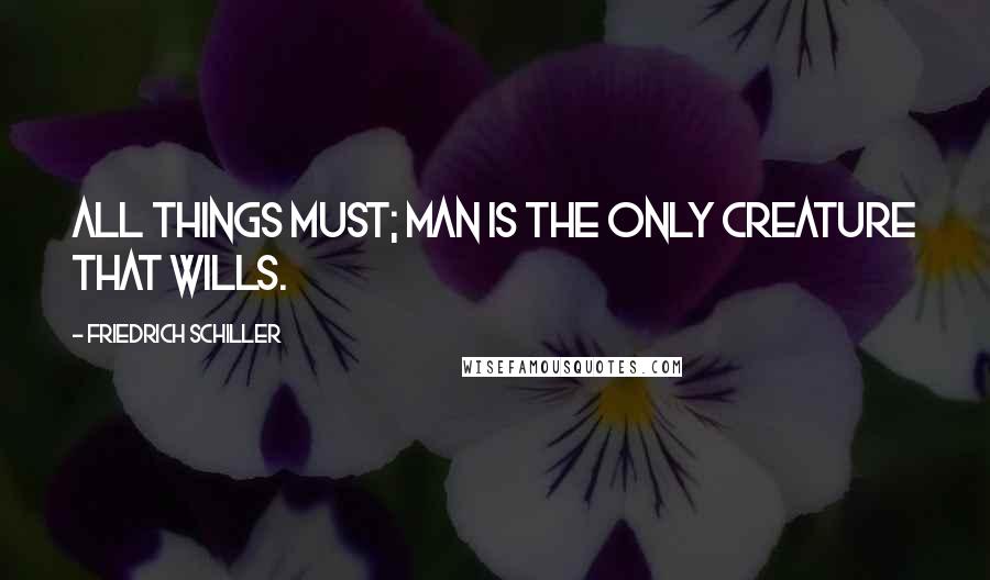 Friedrich Schiller Quotes: All things must; man is the only creature that wills.