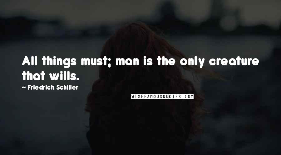 Friedrich Schiller Quotes: All things must; man is the only creature that wills.