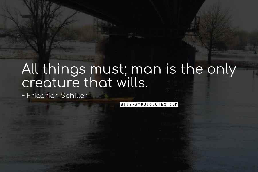 Friedrich Schiller Quotes: All things must; man is the only creature that wills.