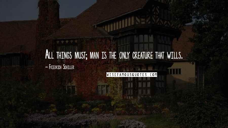 Friedrich Schiller Quotes: All things must; man is the only creature that wills.