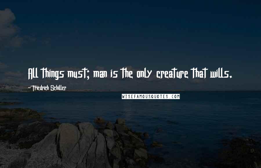 Friedrich Schiller Quotes: All things must; man is the only creature that wills.