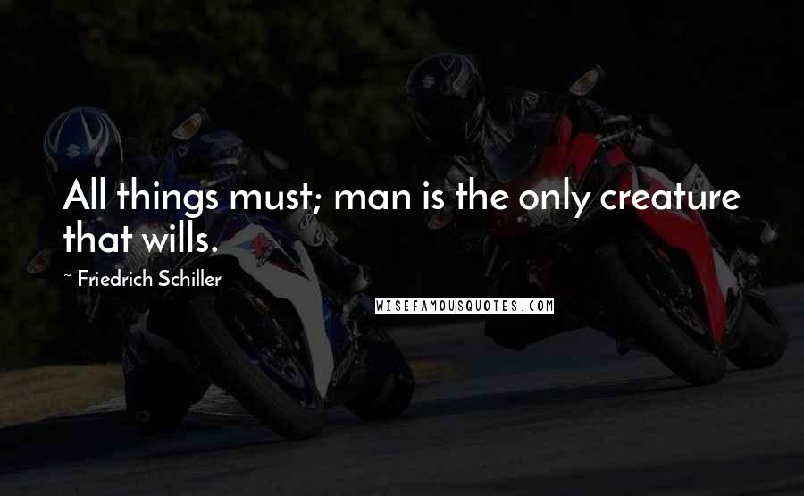 Friedrich Schiller Quotes: All things must; man is the only creature that wills.