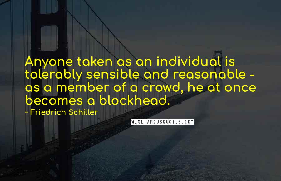 Friedrich Schiller Quotes: Anyone taken as an individual is tolerably sensible and reasonable - as a member of a crowd, he at once becomes a blockhead.