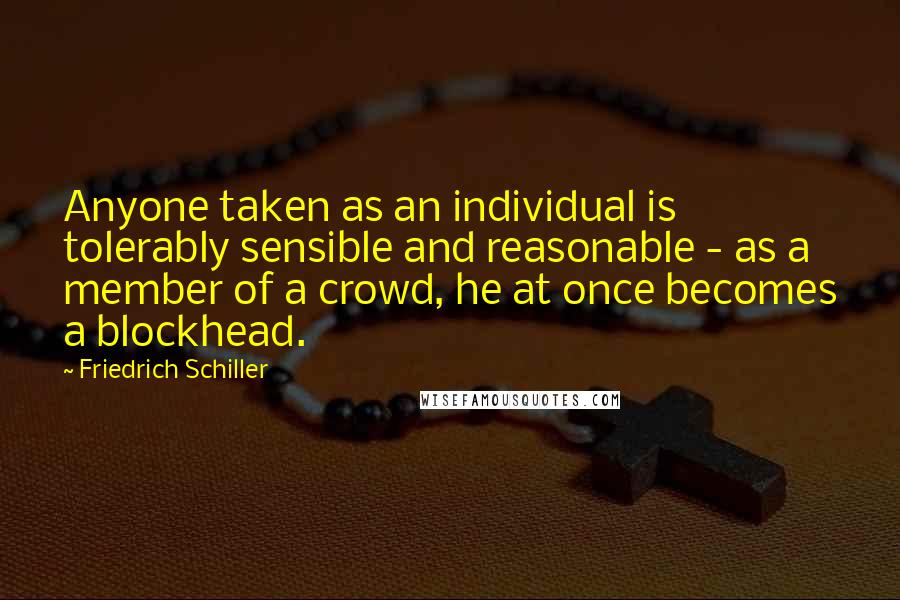 Friedrich Schiller Quotes: Anyone taken as an individual is tolerably sensible and reasonable - as a member of a crowd, he at once becomes a blockhead.