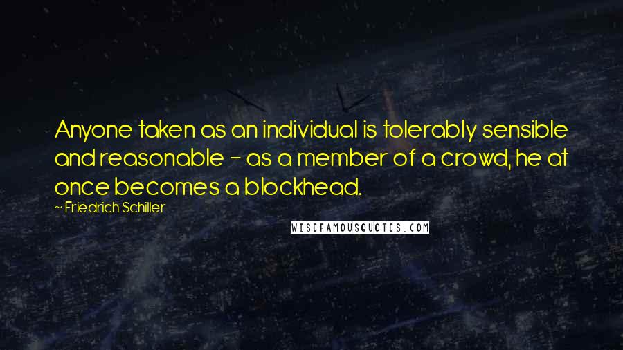 Friedrich Schiller Quotes: Anyone taken as an individual is tolerably sensible and reasonable - as a member of a crowd, he at once becomes a blockhead.