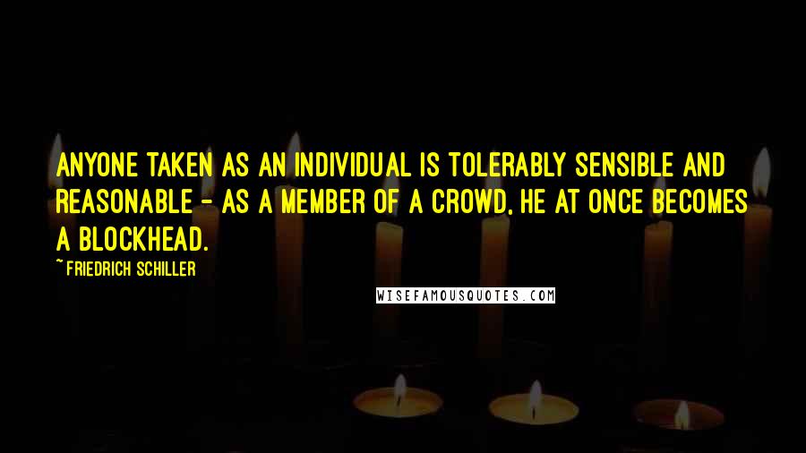 Friedrich Schiller Quotes: Anyone taken as an individual is tolerably sensible and reasonable - as a member of a crowd, he at once becomes a blockhead.
