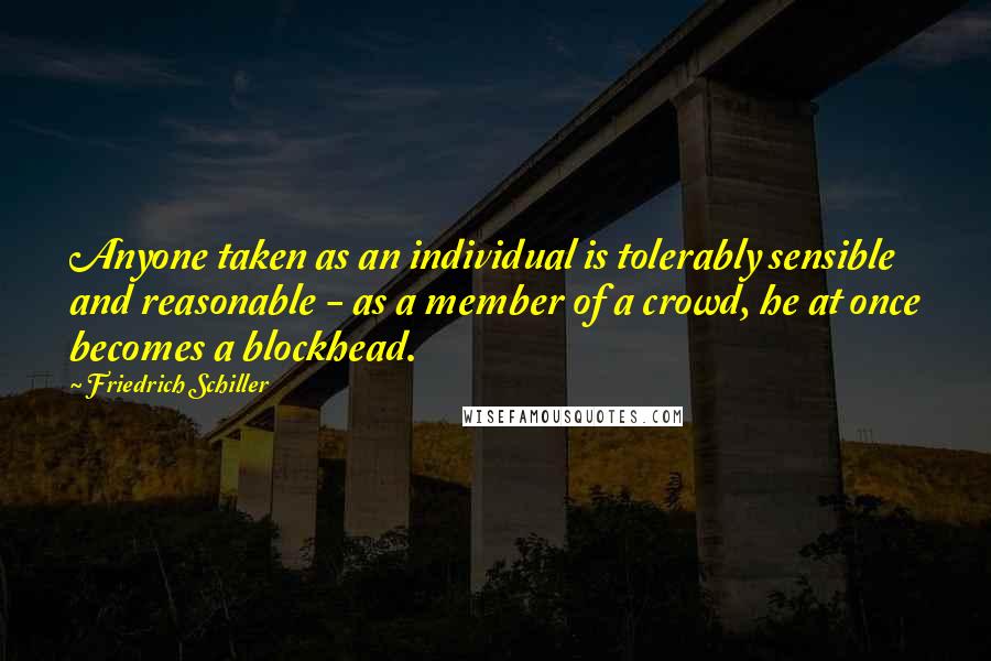Friedrich Schiller Quotes: Anyone taken as an individual is tolerably sensible and reasonable - as a member of a crowd, he at once becomes a blockhead.