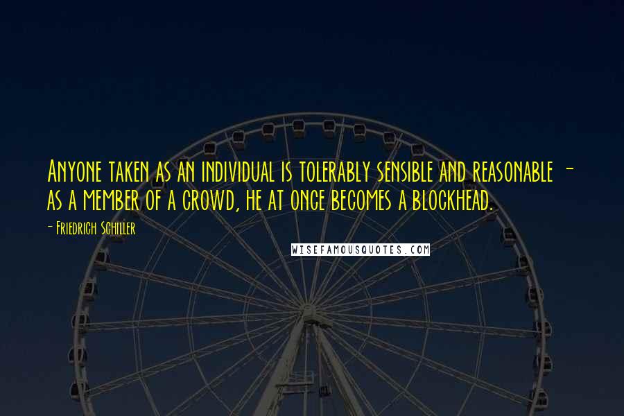 Friedrich Schiller Quotes: Anyone taken as an individual is tolerably sensible and reasonable - as a member of a crowd, he at once becomes a blockhead.