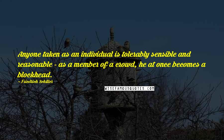 Friedrich Schiller Quotes: Anyone taken as an individual is tolerably sensible and reasonable - as a member of a crowd, he at once becomes a blockhead.