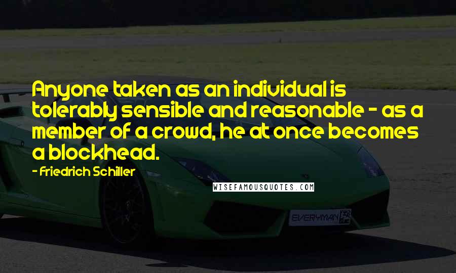 Friedrich Schiller Quotes: Anyone taken as an individual is tolerably sensible and reasonable - as a member of a crowd, he at once becomes a blockhead.