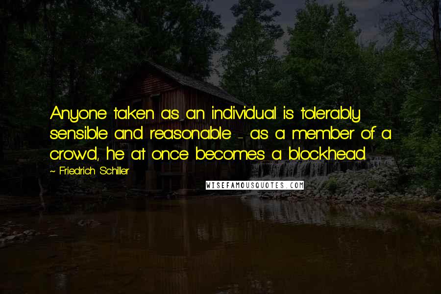 Friedrich Schiller Quotes: Anyone taken as an individual is tolerably sensible and reasonable - as a member of a crowd, he at once becomes a blockhead.