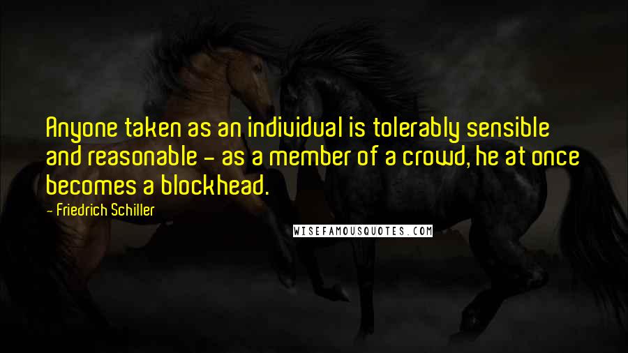 Friedrich Schiller Quotes: Anyone taken as an individual is tolerably sensible and reasonable - as a member of a crowd, he at once becomes a blockhead.