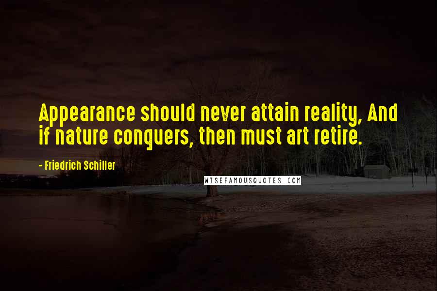 Friedrich Schiller Quotes: Appearance should never attain reality, And if nature conquers, then must art retire.