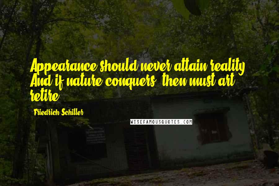 Friedrich Schiller Quotes: Appearance should never attain reality, And if nature conquers, then must art retire.