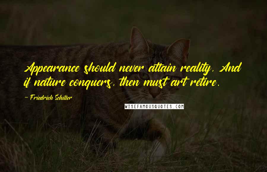 Friedrich Schiller Quotes: Appearance should never attain reality, And if nature conquers, then must art retire.