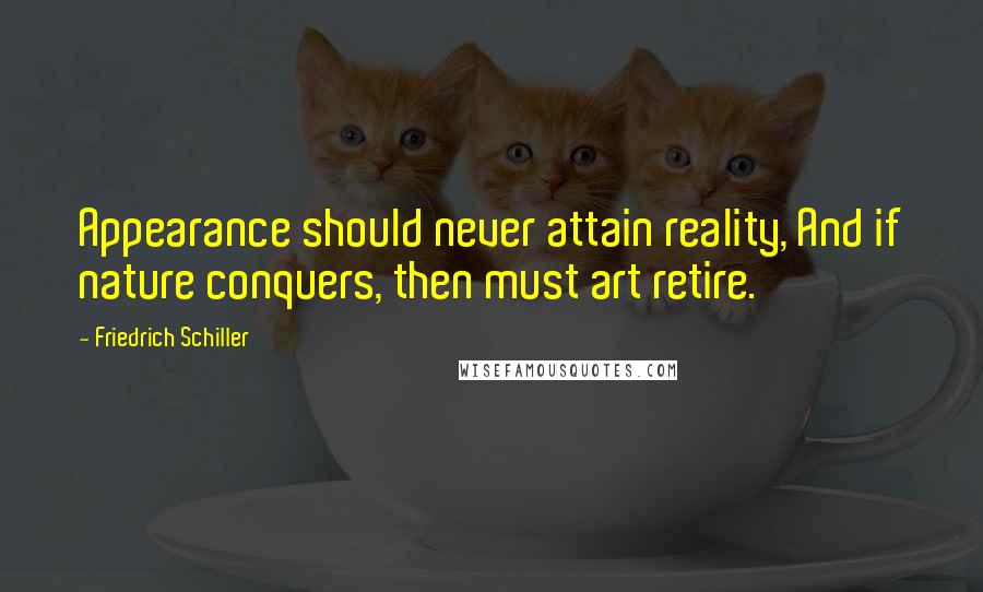 Friedrich Schiller Quotes: Appearance should never attain reality, And if nature conquers, then must art retire.