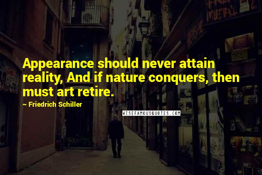 Friedrich Schiller Quotes: Appearance should never attain reality, And if nature conquers, then must art retire.