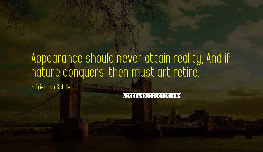 Friedrich Schiller Quotes: Appearance should never attain reality, And if nature conquers, then must art retire.