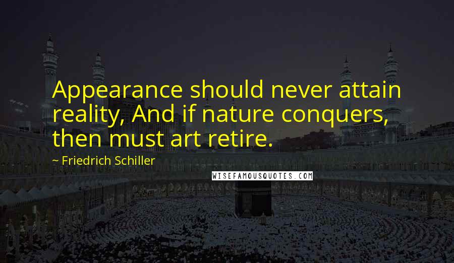 Friedrich Schiller Quotes: Appearance should never attain reality, And if nature conquers, then must art retire.