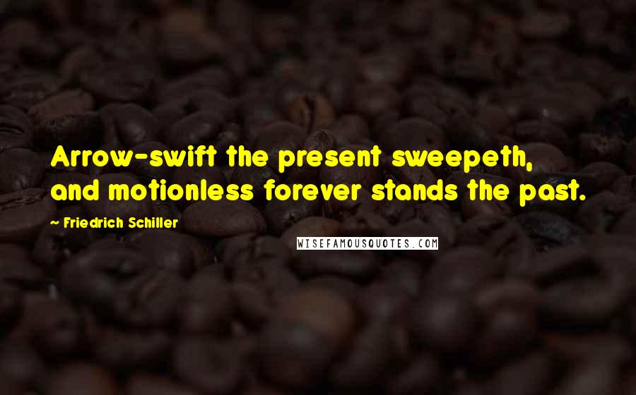 Friedrich Schiller Quotes: Arrow-swift the present sweepeth, and motionless forever stands the past.