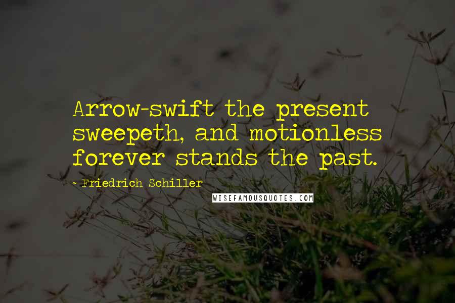 Friedrich Schiller Quotes: Arrow-swift the present sweepeth, and motionless forever stands the past.