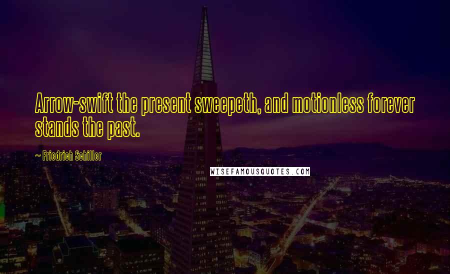 Friedrich Schiller Quotes: Arrow-swift the present sweepeth, and motionless forever stands the past.