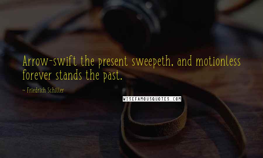 Friedrich Schiller Quotes: Arrow-swift the present sweepeth, and motionless forever stands the past.